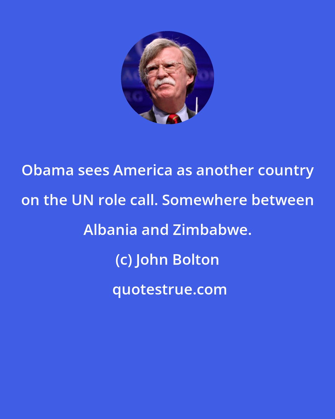 John Bolton: Obama sees America as another country on the UN role call. Somewhere between Albania and Zimbabwe.