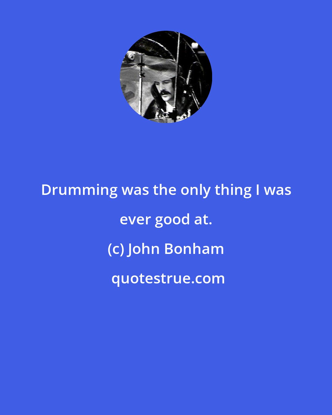 John Bonham: Drumming was the only thing I was ever good at.