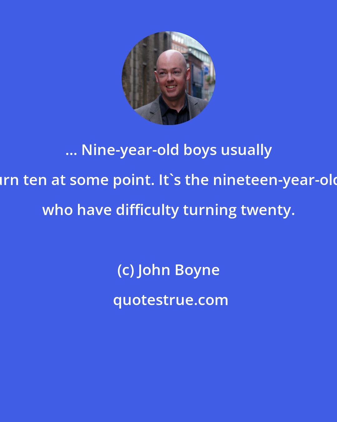 John Boyne: ... Nine-year-old boys usually turn ten at some point. It's the nineteen-year-olds who have difficulty turning twenty.