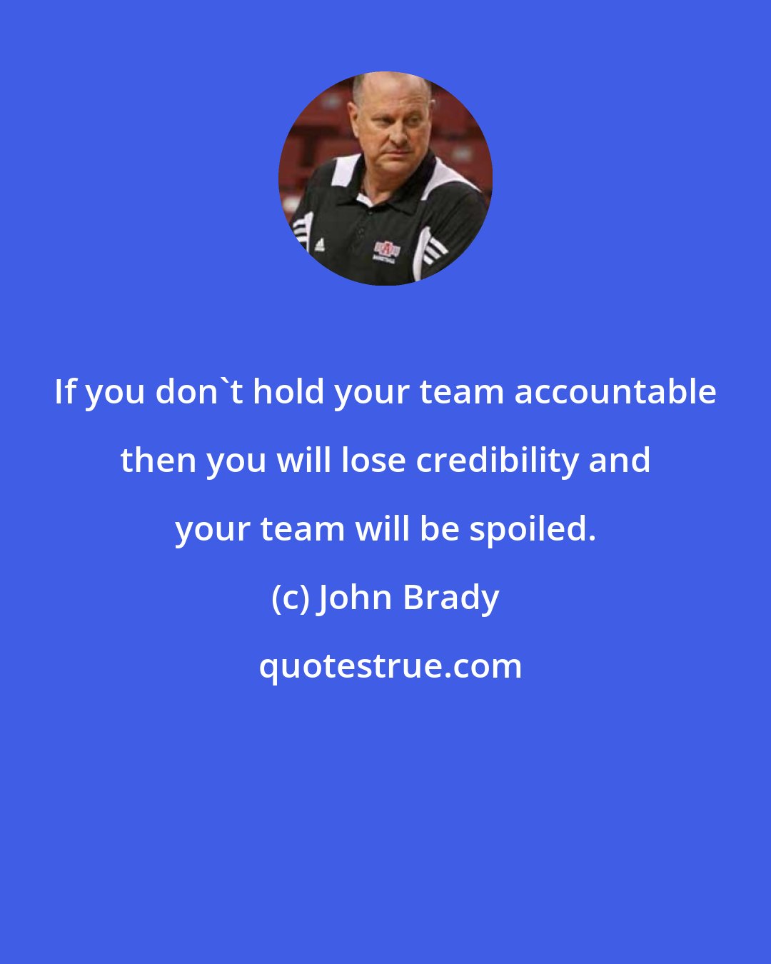 John Brady: If you don't hold your team accountable then you will lose credibility and your team will be spoiled.