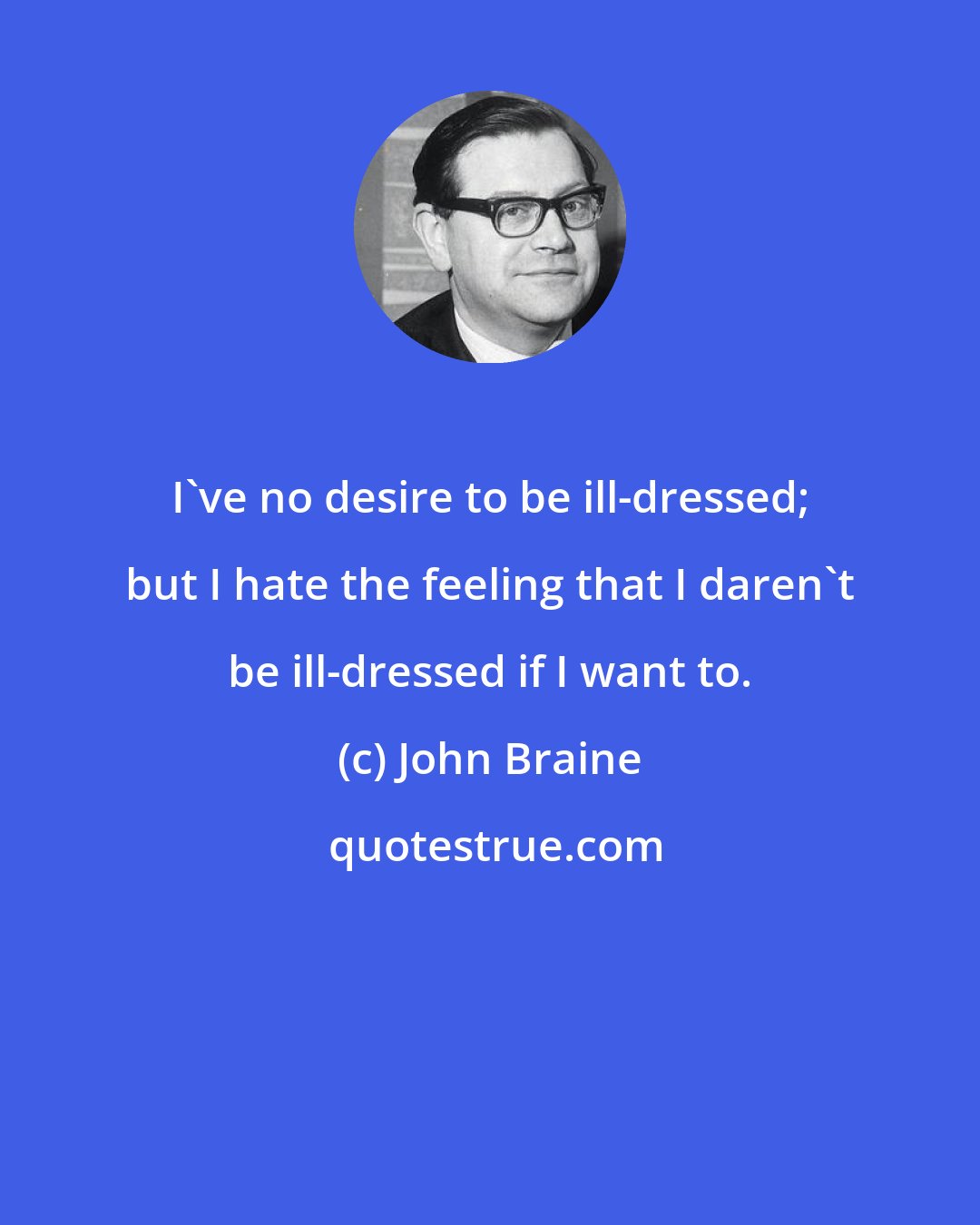 John Braine: I've no desire to be ill-dressed; but I hate the feeling that I daren't be ill-dressed if I want to.