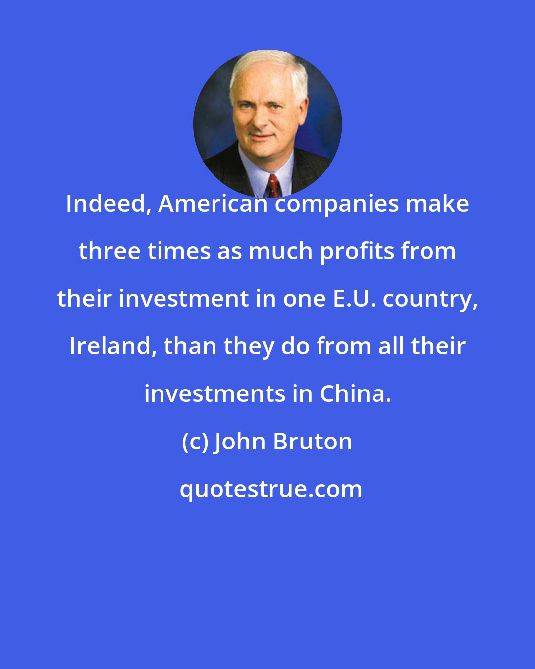 John Bruton: Indeed, American companies make three times as much profits from their investment in one E.U. country, Ireland, than they do from all their investments in China.