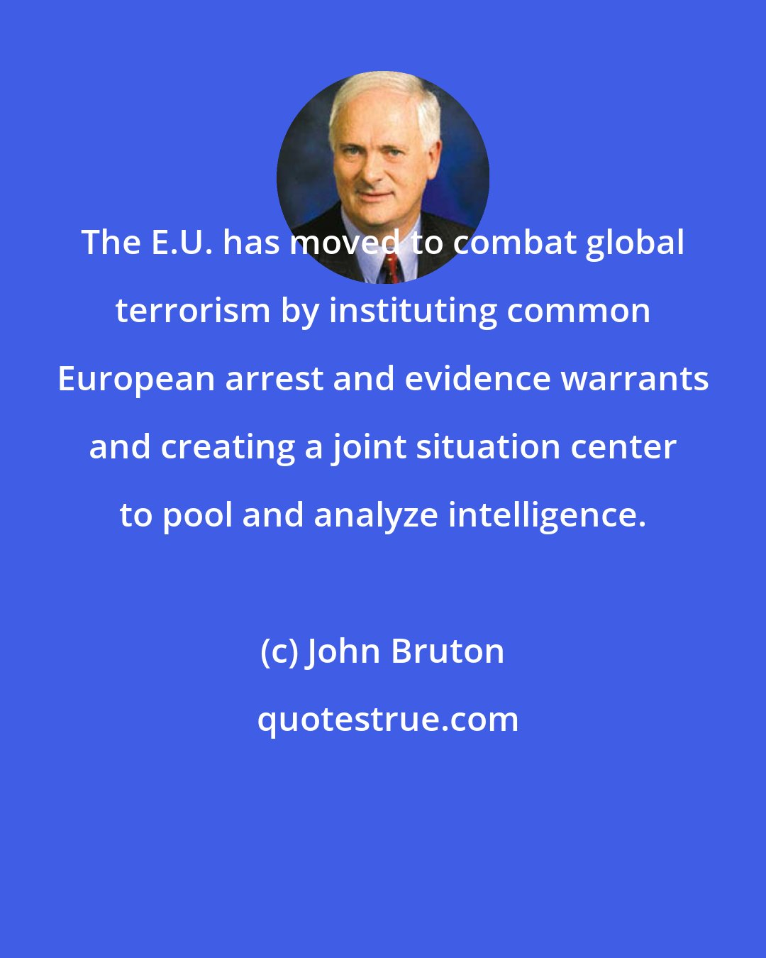 John Bruton: The E.U. has moved to combat global terrorism by instituting common European arrest and evidence warrants and creating a joint situation center to pool and analyze intelligence.