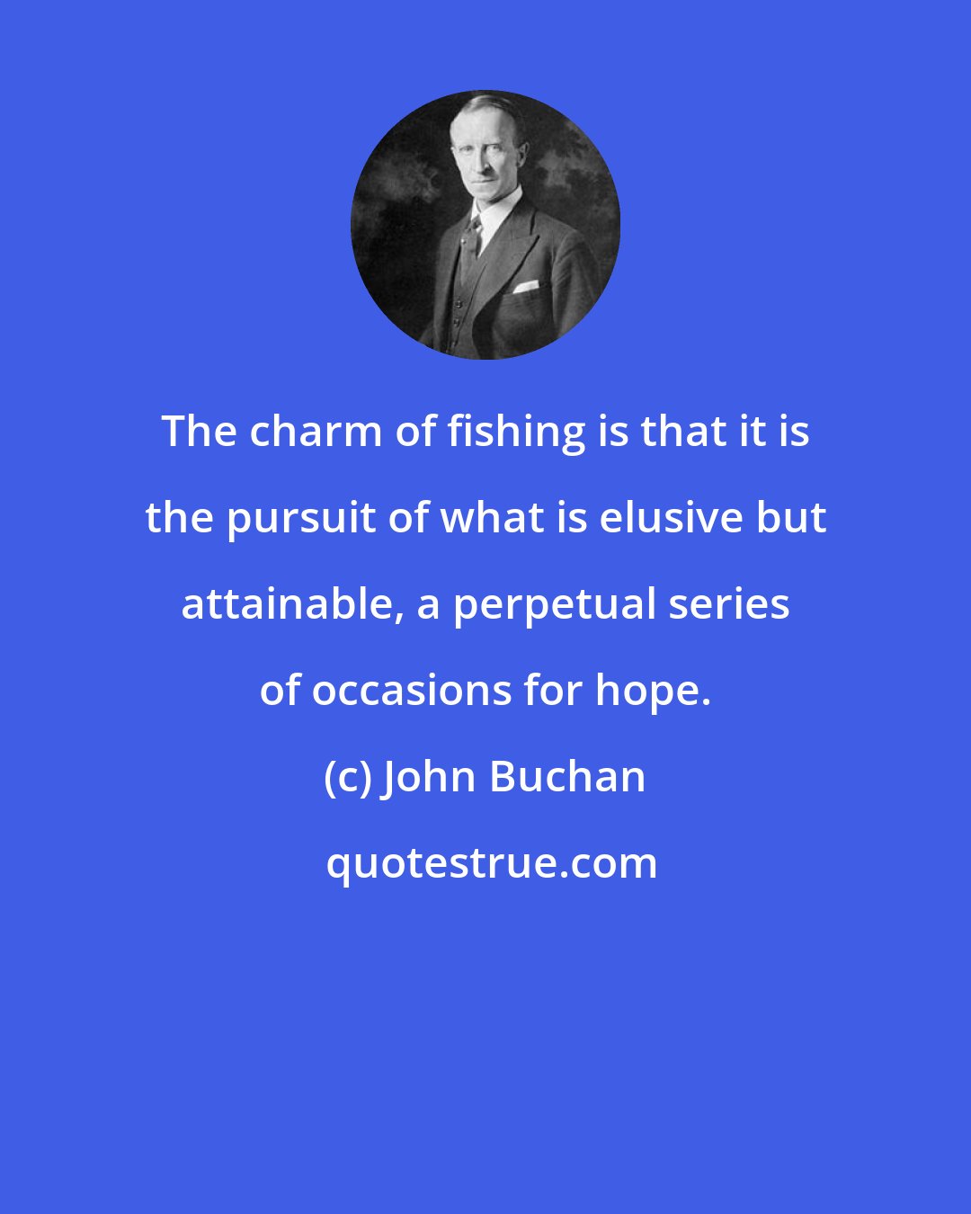 John Buchan: The charm of fishing is that it is the pursuit of what is elusive but attainable, a perpetual series of occasions for hope.