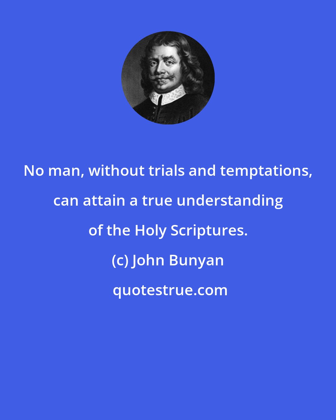 John Bunyan: No man, without trials and temptations, can attain a true understanding of the Holy Scriptures.