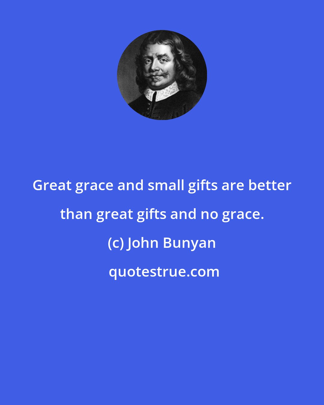 John Bunyan: Great grace and small gifts are better than great gifts and no grace.