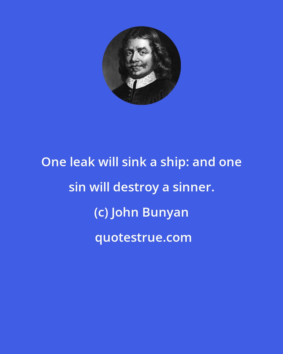 John Bunyan: One leak will sink a ship: and one sin will destroy a sinner.