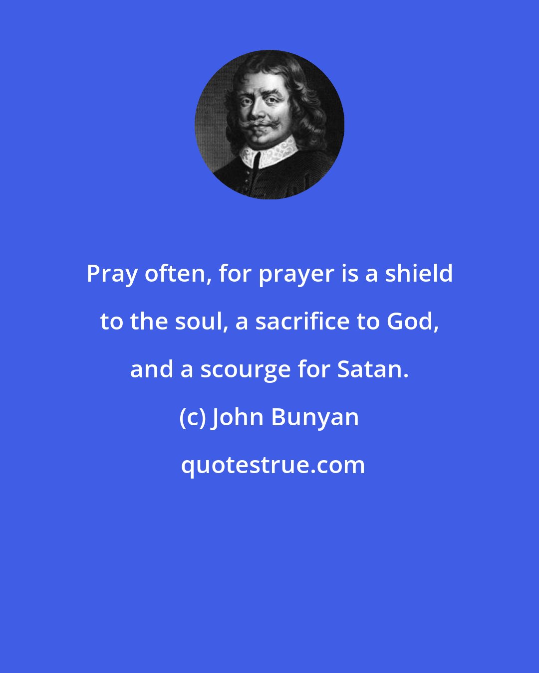 John Bunyan: Pray often, for prayer is a shield to the soul, a sacrifice to God, and a scourge for Satan.