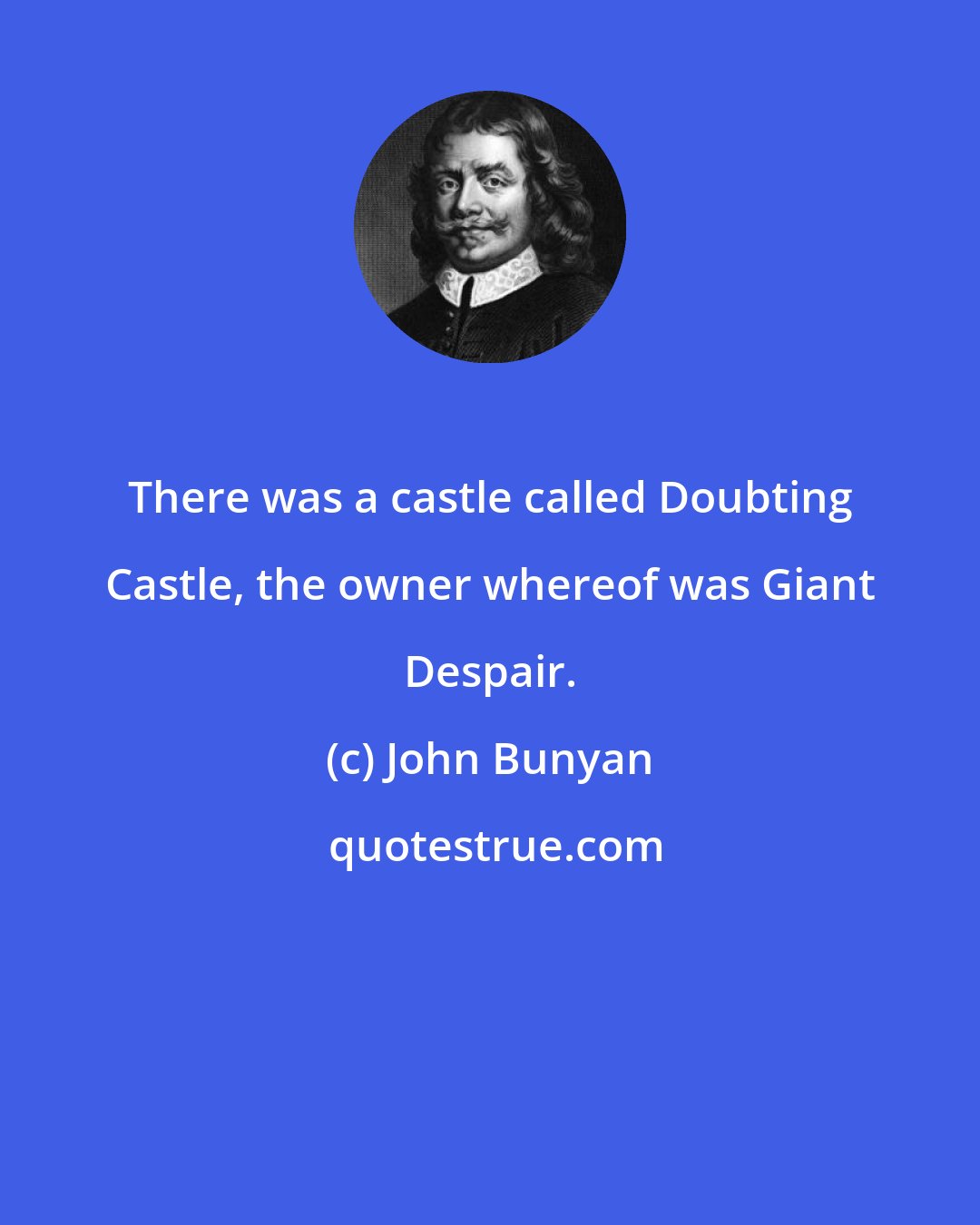 John Bunyan: There was a castle called Doubting Castle, the owner whereof was Giant Despair.