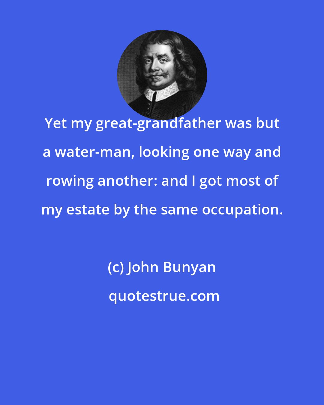 John Bunyan: Yet my great-grandfather was but a water-man, looking one way and rowing another: and I got most of my estate by the same occupation.