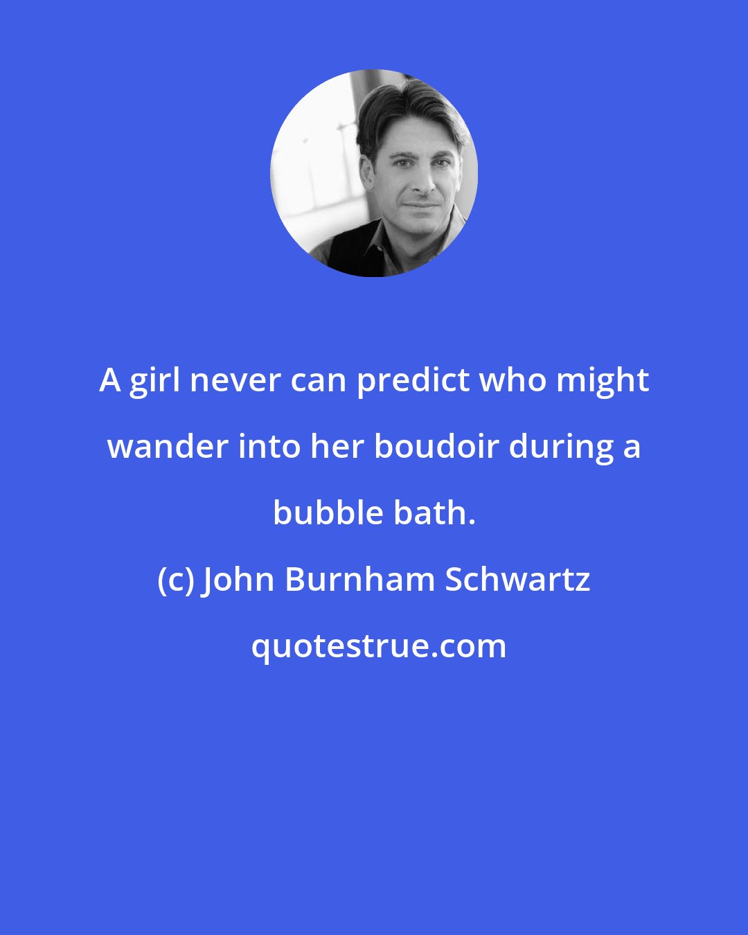 John Burnham Schwartz: A girl never can predict who might wander into her boudoir during a bubble bath.