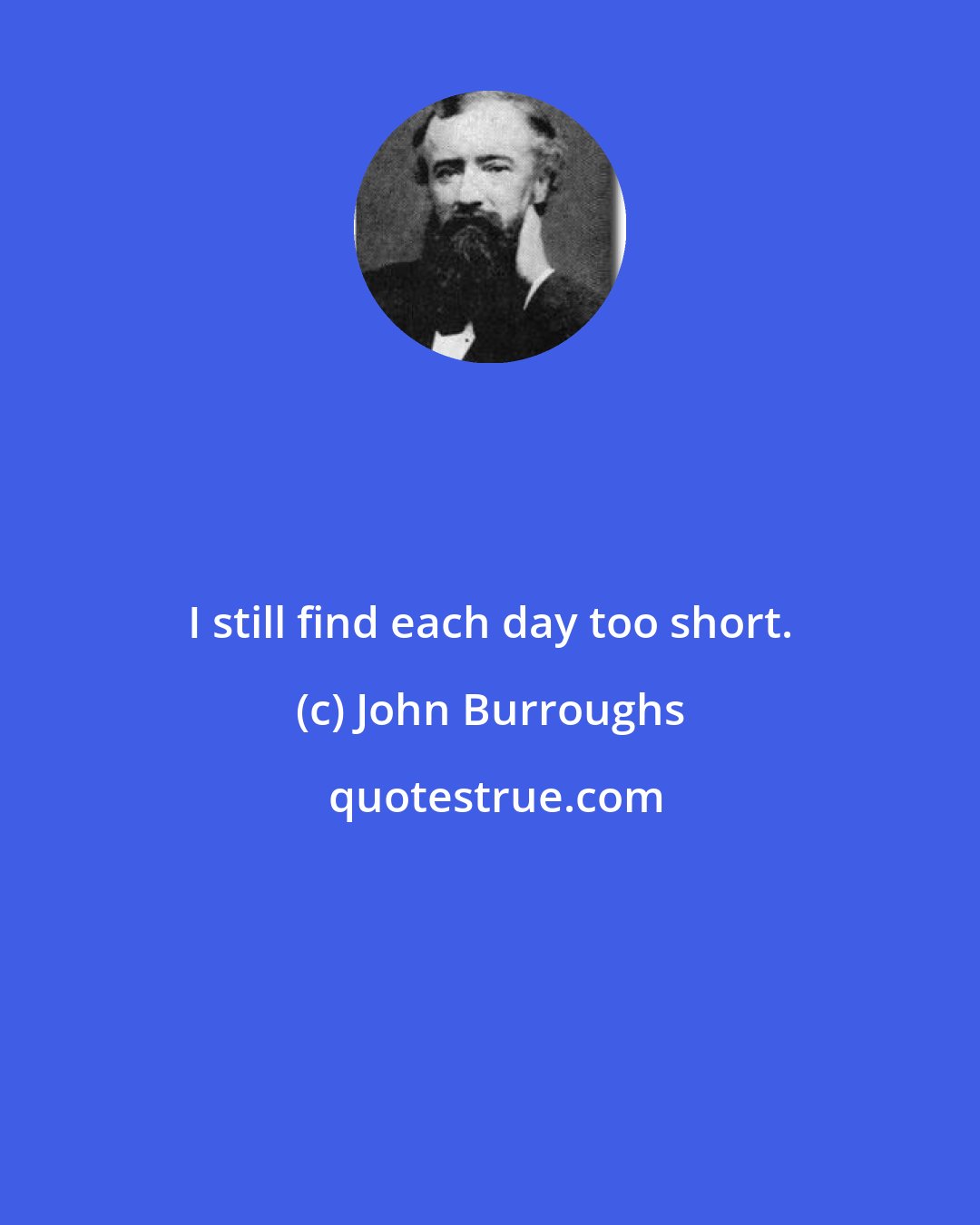 John Burroughs: I still find each day too short.