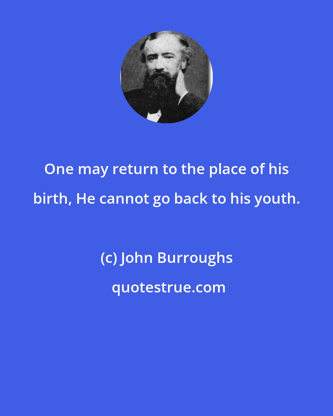 John Burroughs: One may return to the place of his birth, He cannot go back to his youth.
