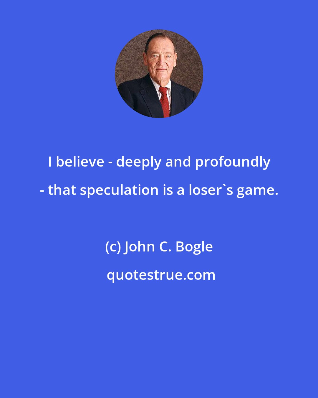 John C. Bogle: I believe - deeply and profoundly - that speculation is a loser's game.