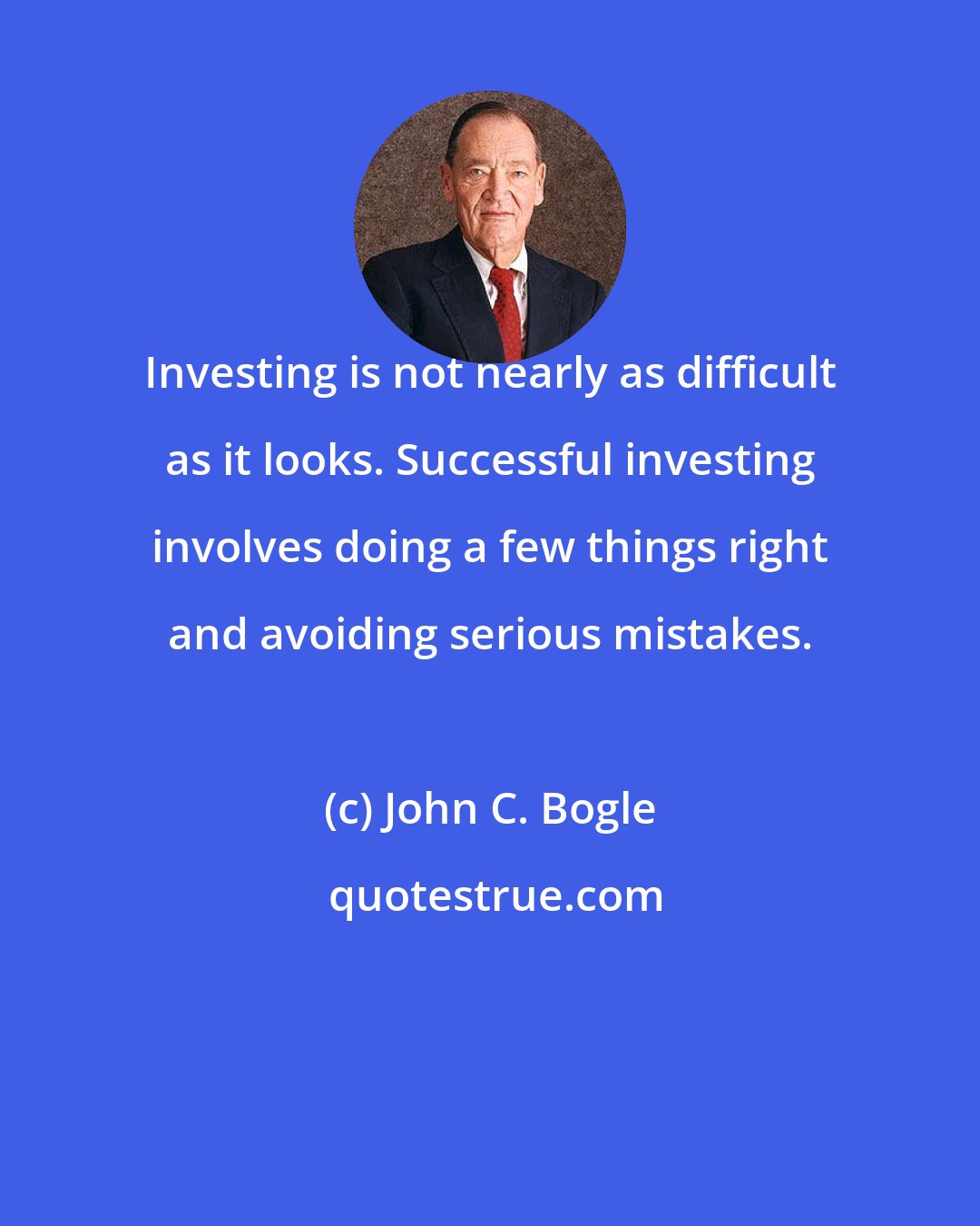 John C. Bogle: Investing is not nearly as difficult as it looks. Successful investing involves doing a few things right and avoiding serious mistakes.