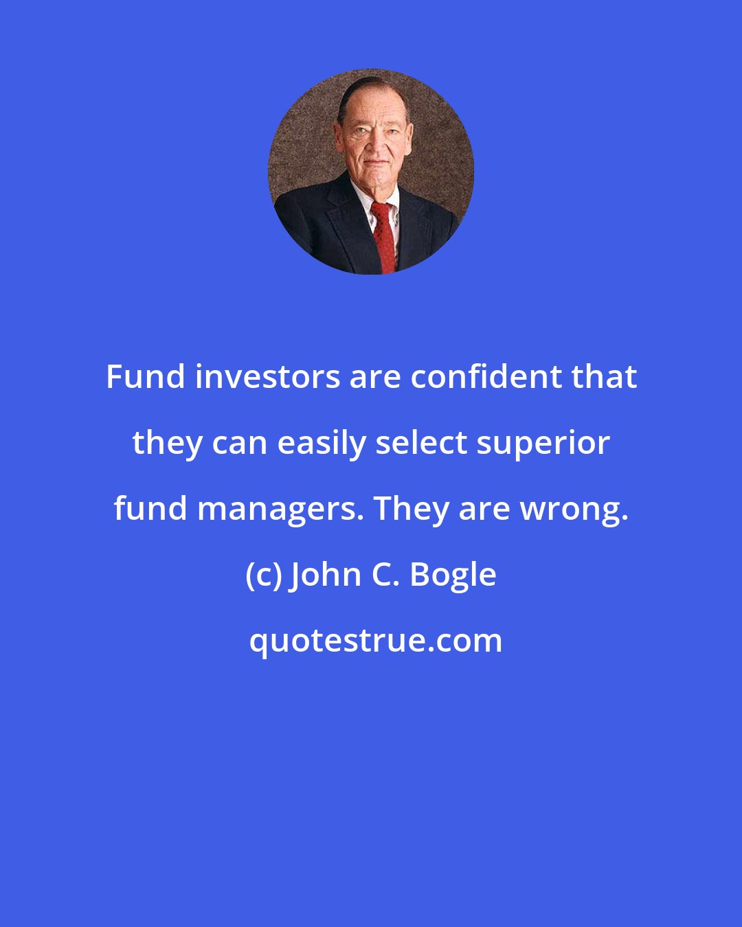 John C. Bogle: Fund investors are confident that they can easily select superior fund managers. They are wrong.