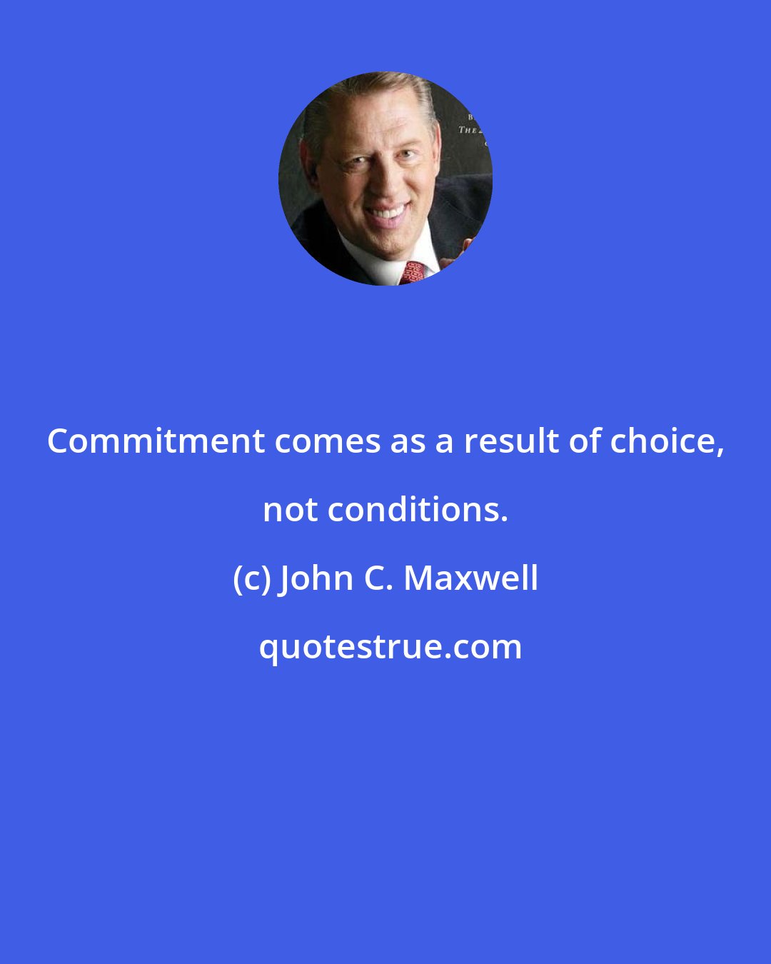 John C. Maxwell: Commitment comes as a result of choice, not conditions.