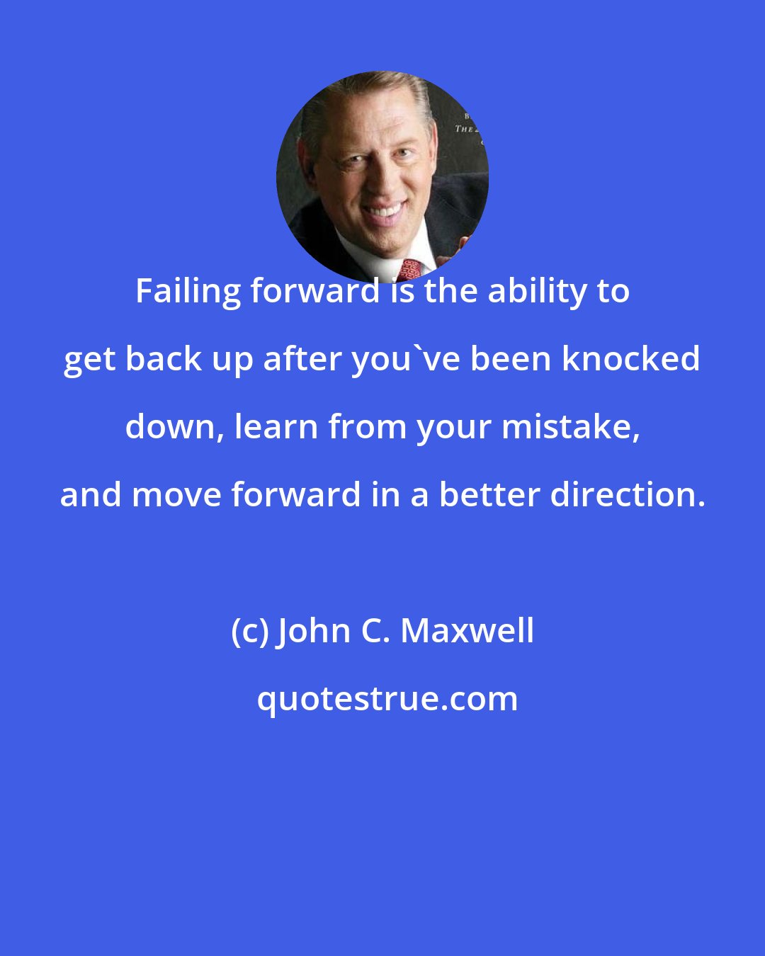 John C. Maxwell: Failing forward is the ability to get back up after you've been knocked down, learn from your mistake, and move forward in a better direction.