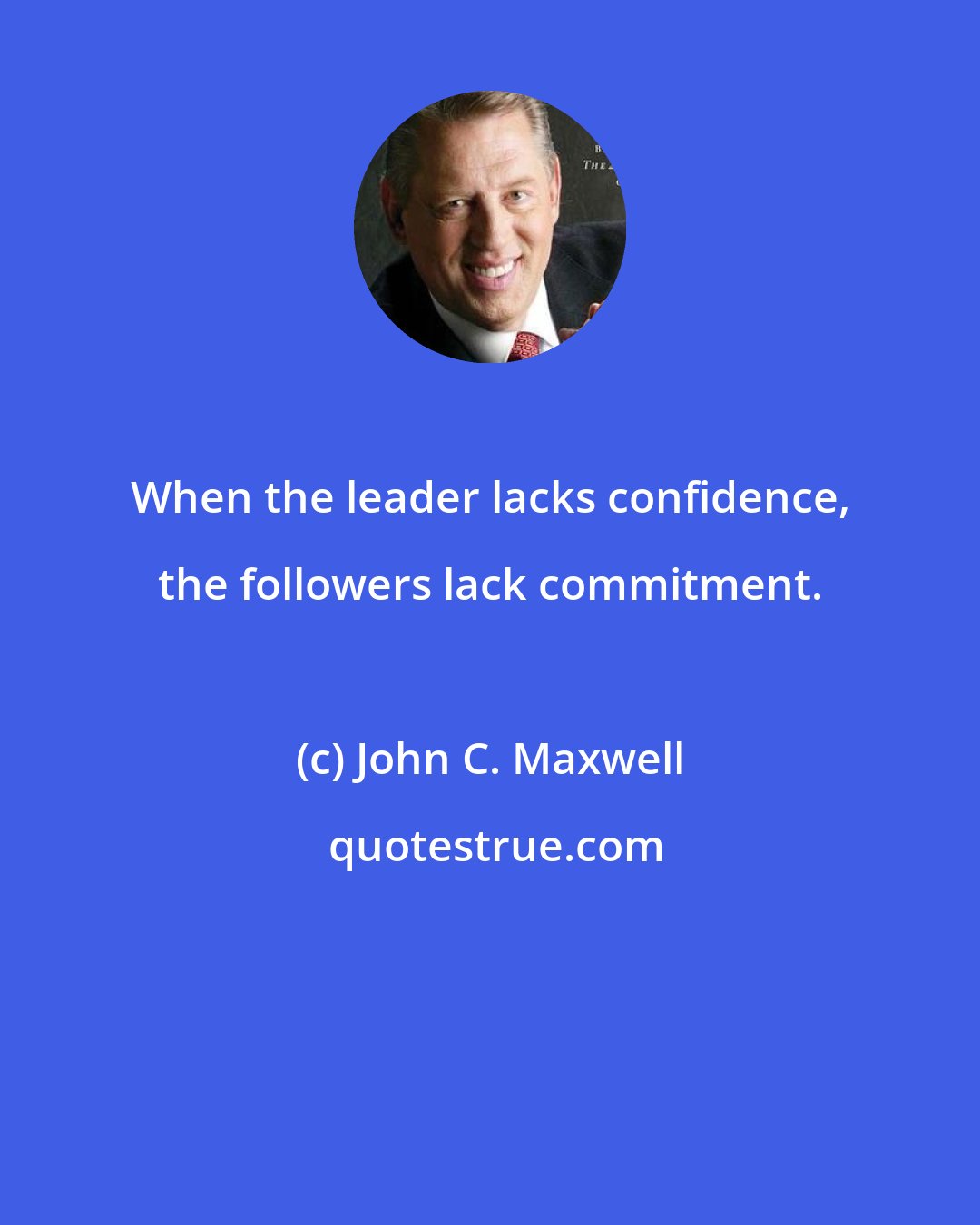 John C. Maxwell: When the leader lacks confidence, the followers lack commitment.