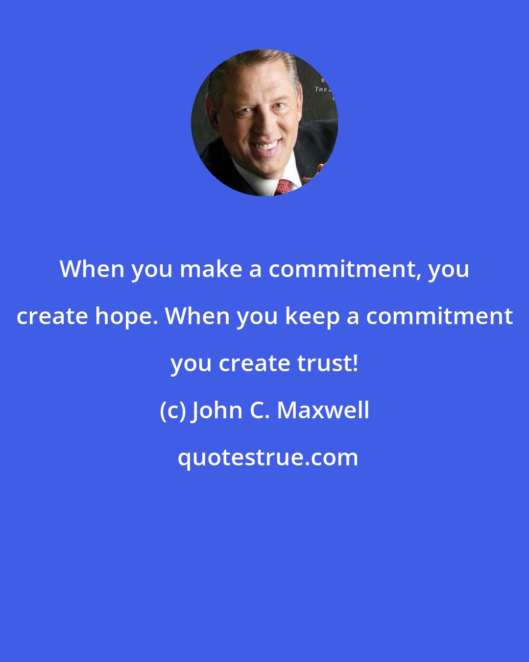 John C. Maxwell: When you make a commitment, you create hope. When you keep a commitment you create trust!