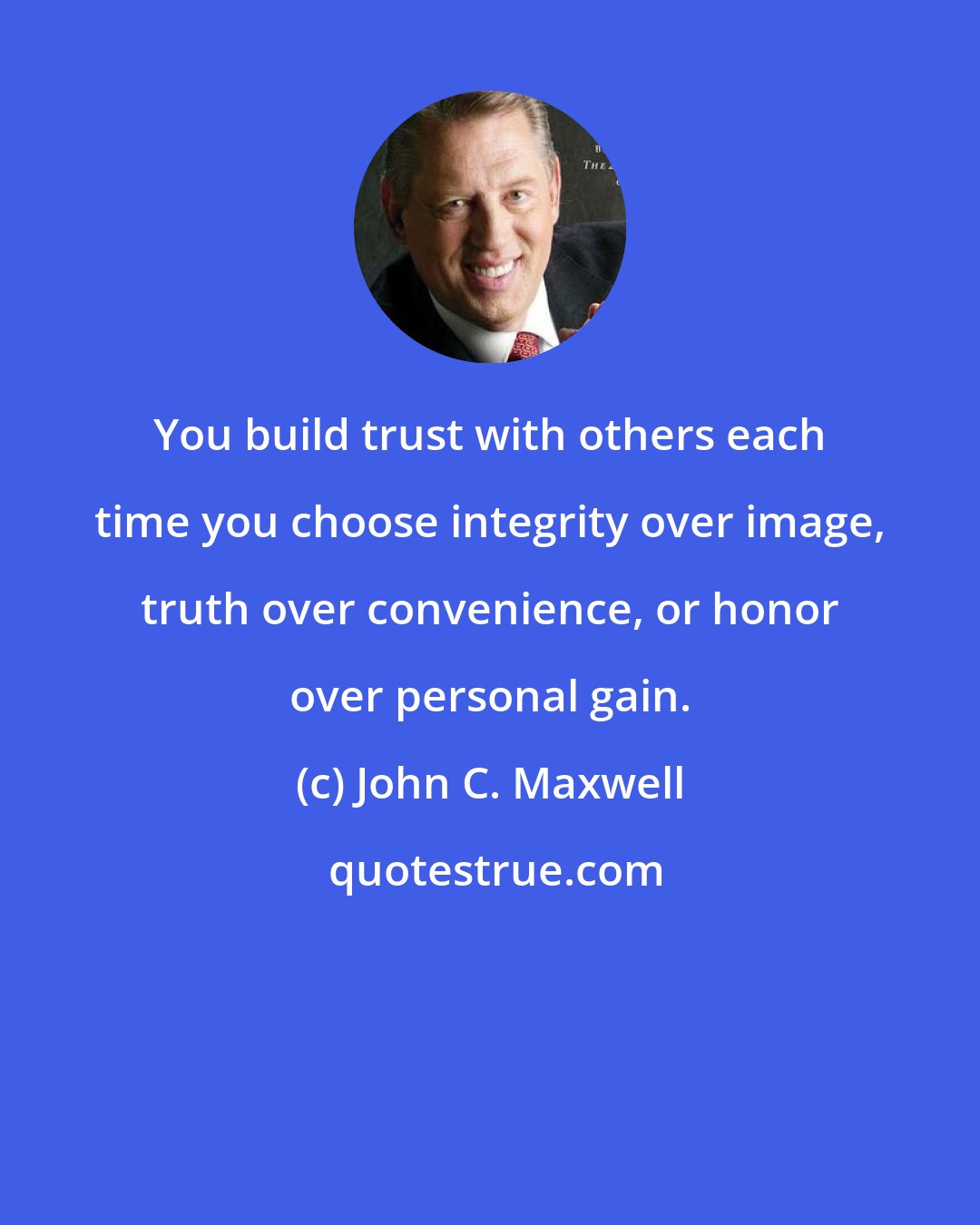 John C. Maxwell: You build trust with others each time you choose integrity over image, truth over convenience, or honor over personal gain.