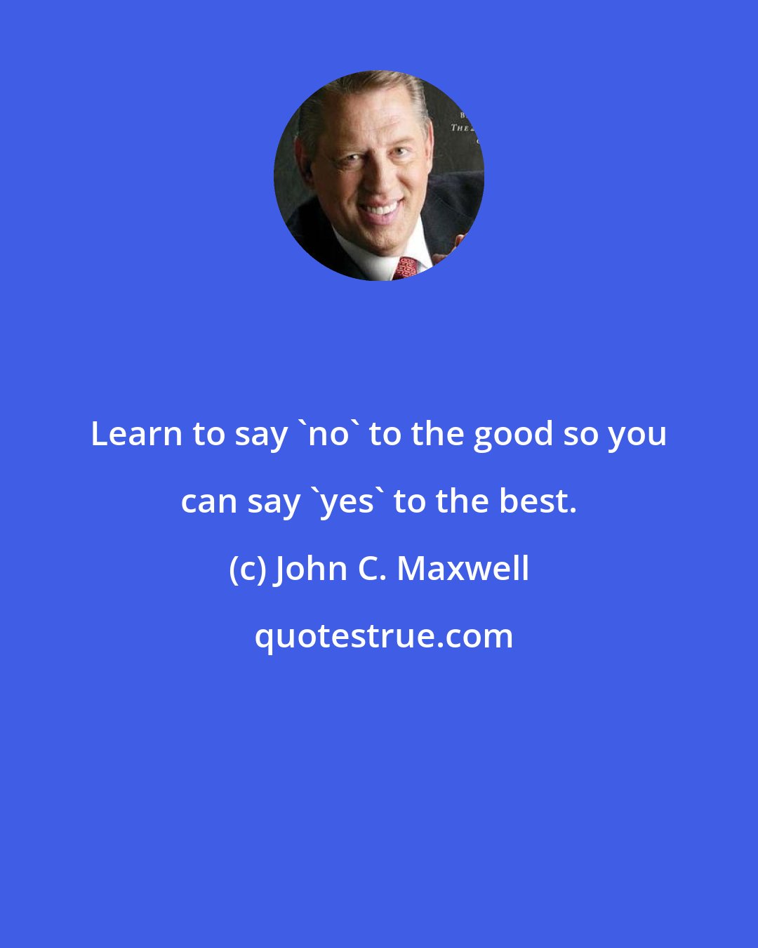 John C. Maxwell: Learn to say 'no' to the good so you can say 'yes' to the best.