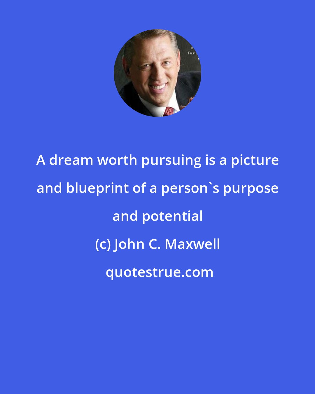 John C. Maxwell: A dream worth pursuing is a picture and blueprint of a person's purpose and potential