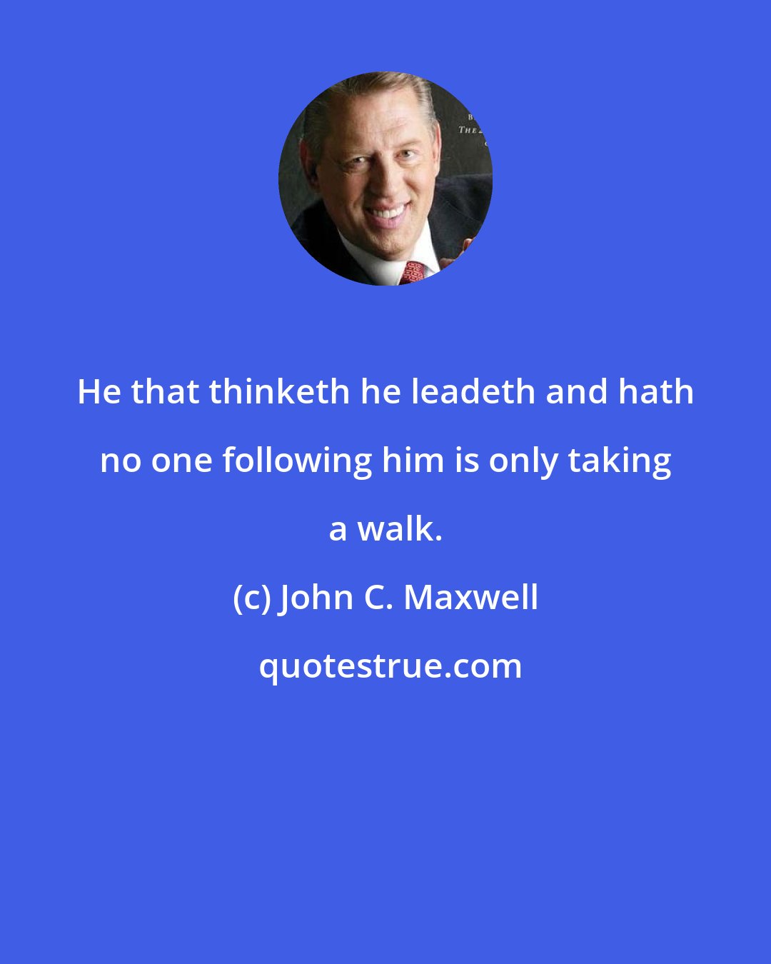 John C. Maxwell: He that thinketh he leadeth and hath no one following him is only taking a walk.