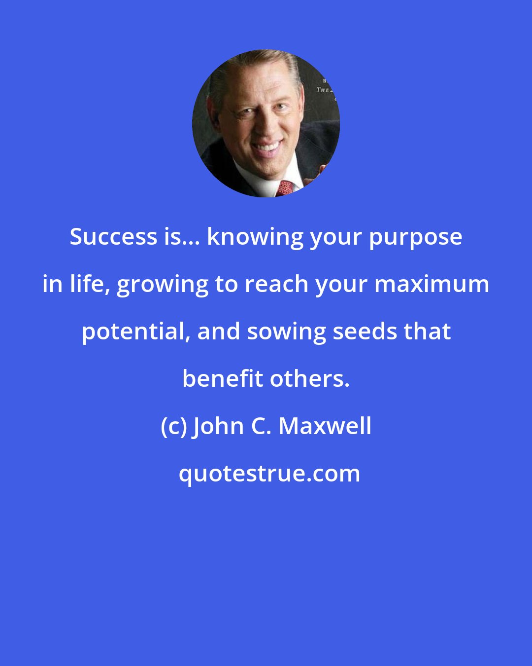 John C. Maxwell: Success is... knowing your purpose in life, growing to reach your maximum potential, and sowing seeds that benefit others.