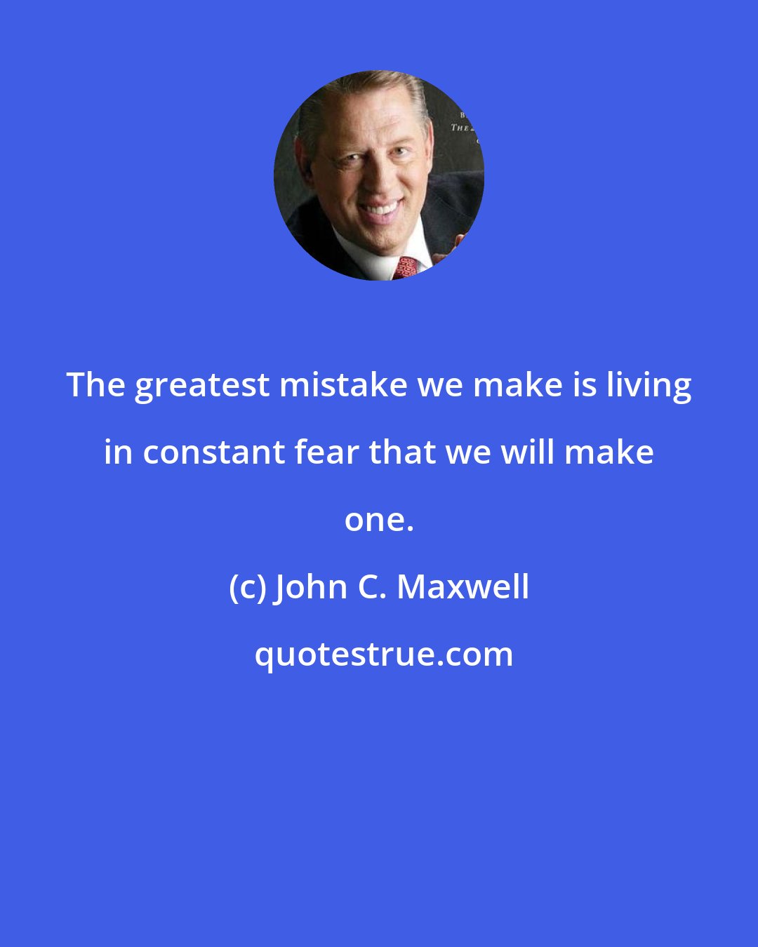 John C. Maxwell: The greatest mistake we make is living in constant fear that we will make one.