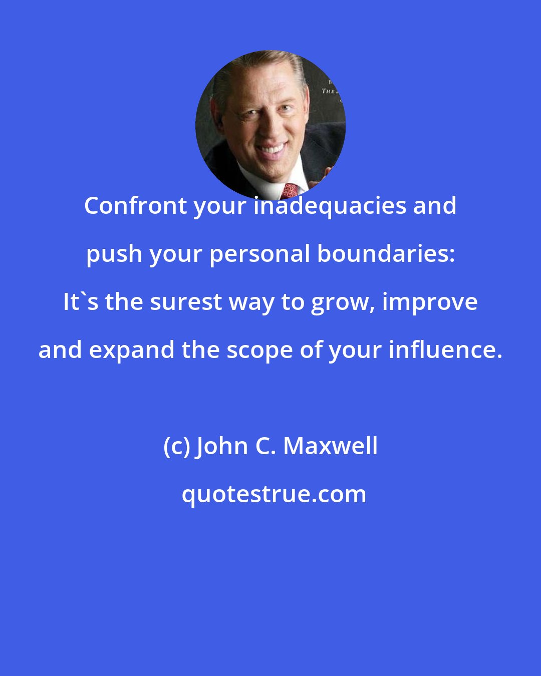 John C. Maxwell: Confront your inadequacies and push your personal boundaries: It's the surest way to grow, improve and expand the scope of your influence.