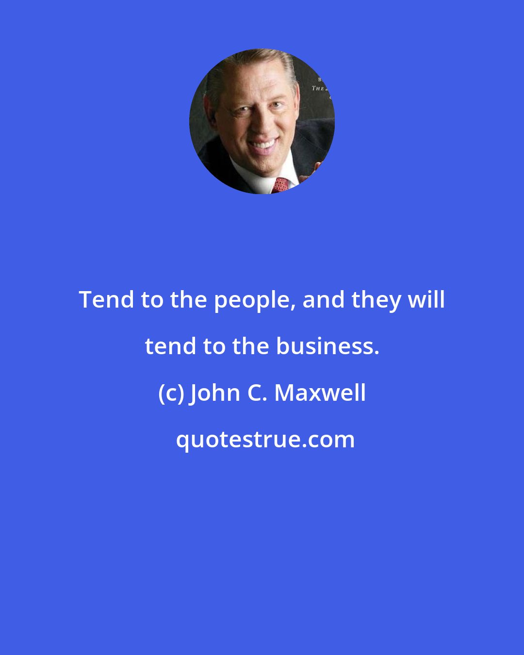 John C. Maxwell: Tend to the people, and they will tend to the business.