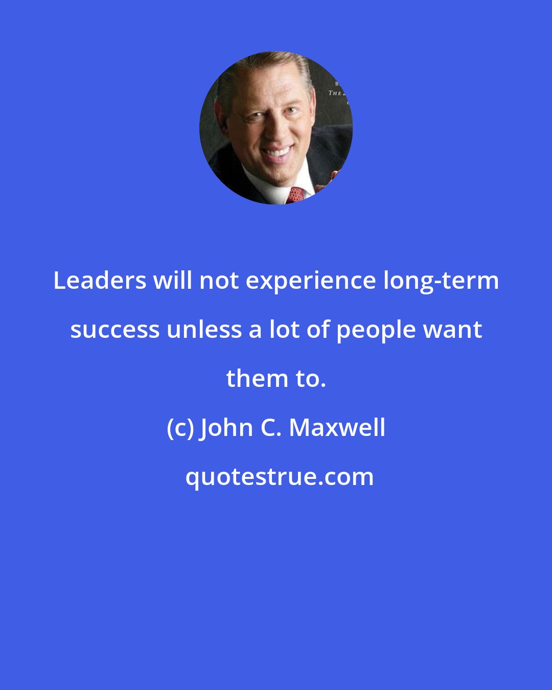 John C. Maxwell: Leaders will not experience long-term success unless a lot of people want them to.