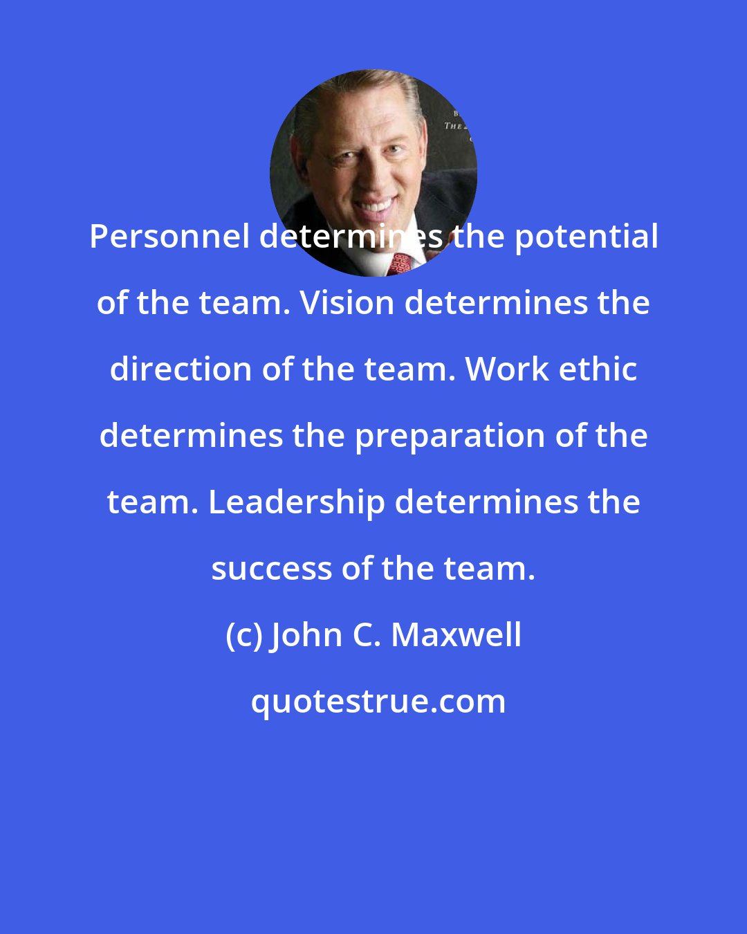 John C. Maxwell: Personnel determines the potential of the team. Vision determines the direction of the team. Work ethic determines the preparation of the team. Leadership determines the success of the team.