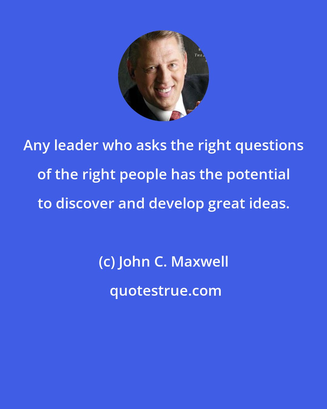 John C. Maxwell: Any leader who asks the right questions of the right people has the potential to discover and develop great ideas.