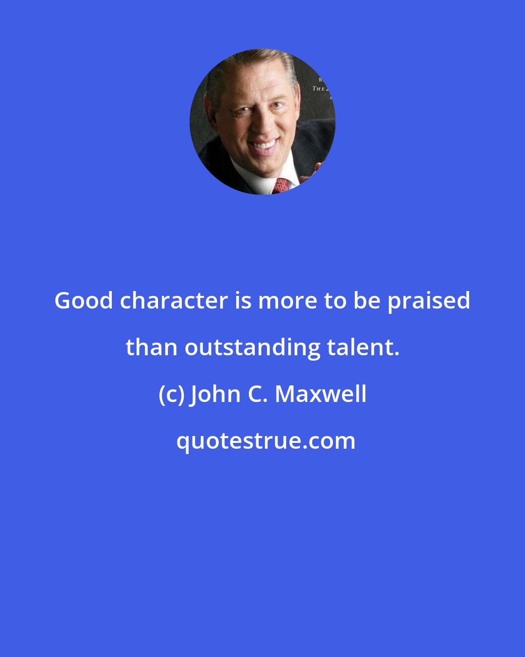 John C. Maxwell: Good character is more to be praised than outstanding talent.