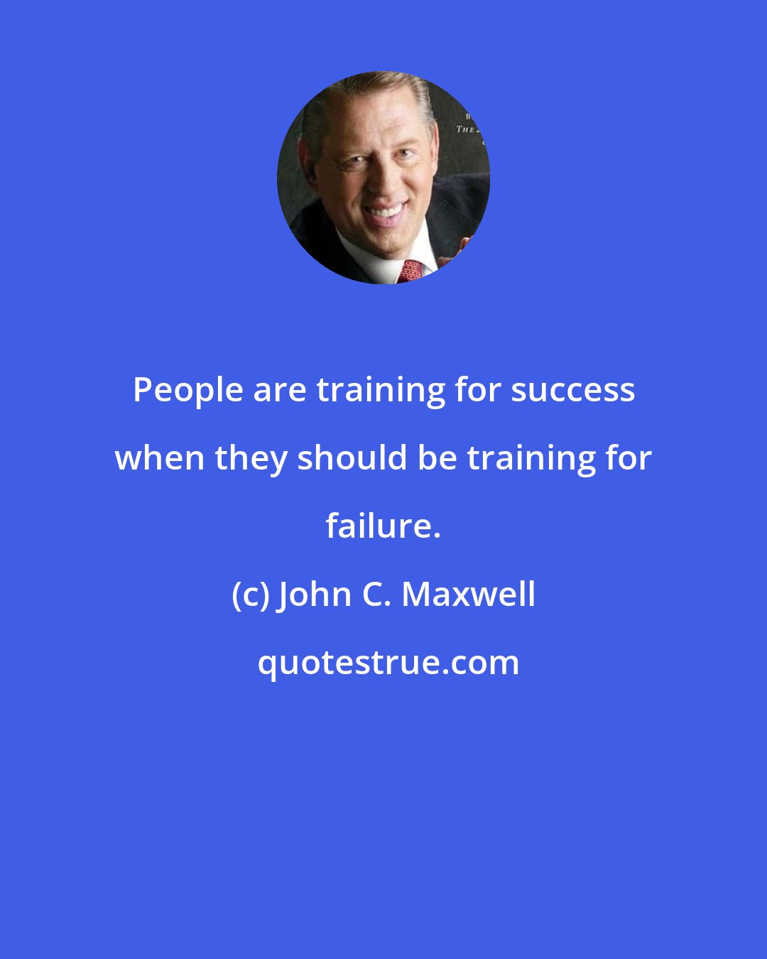 John C. Maxwell: People are training for success when they should be training for failure.