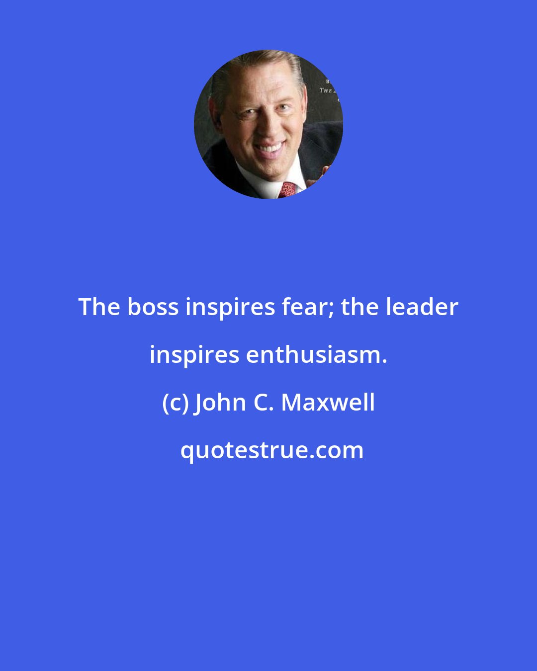 John C. Maxwell: The boss inspires fear; the leader inspires enthusiasm.