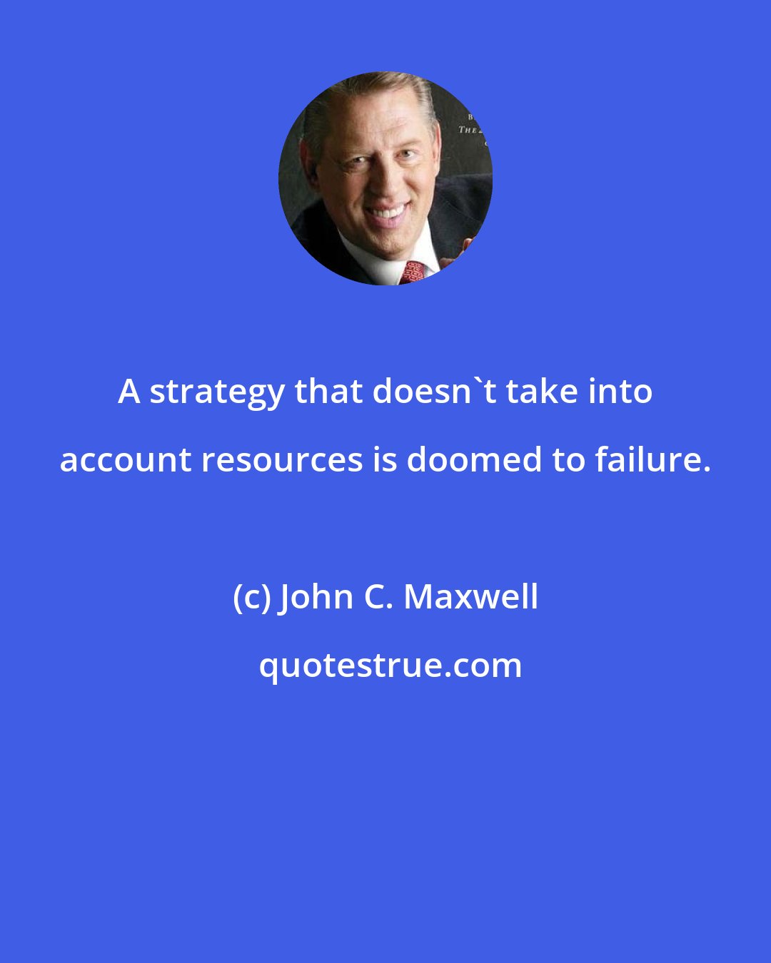 John C. Maxwell: A strategy that doesn't take into account resources is doomed to failure.