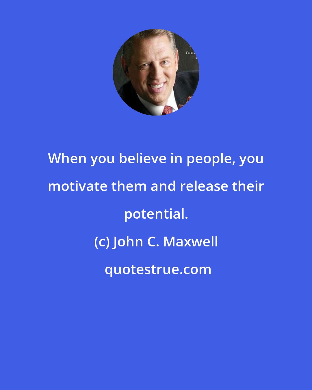 John C. Maxwell: When you believe in people, you motivate them and release their potential.