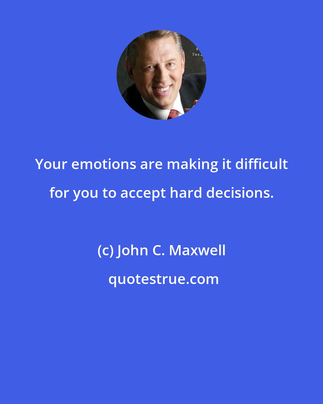 John C. Maxwell: Your emotions are making it difficult for you to accept hard decisions.