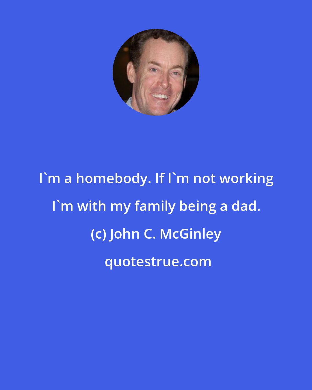 John C. McGinley: I'm a homebody. If I'm not working I'm with my family being a dad.