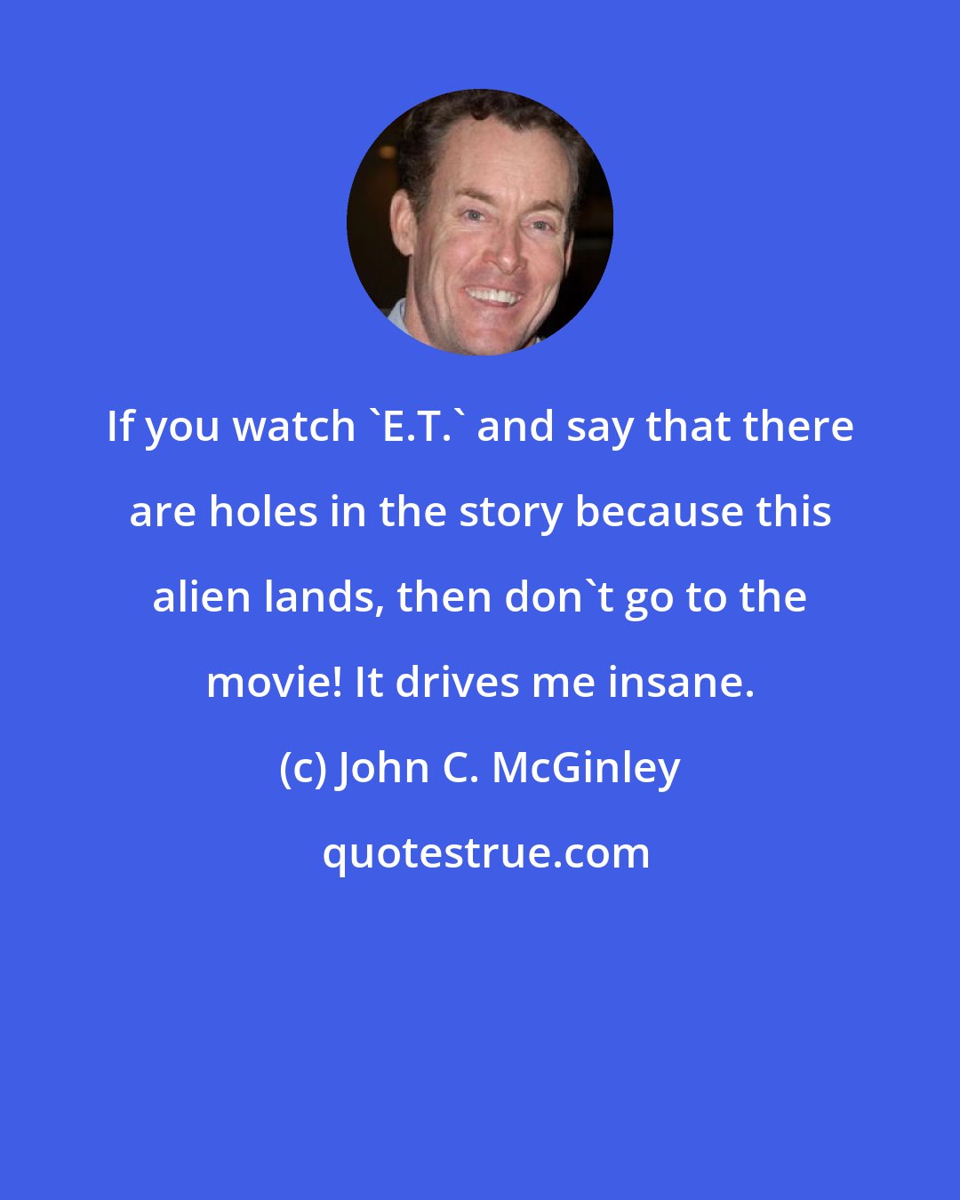 John C. McGinley: If you watch 'E.T.' and say that there are holes in the story because this alien lands, then don't go to the movie! It drives me insane.