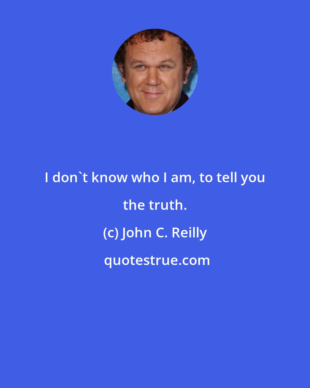 John C. Reilly: I don't know who I am, to tell you the truth.
