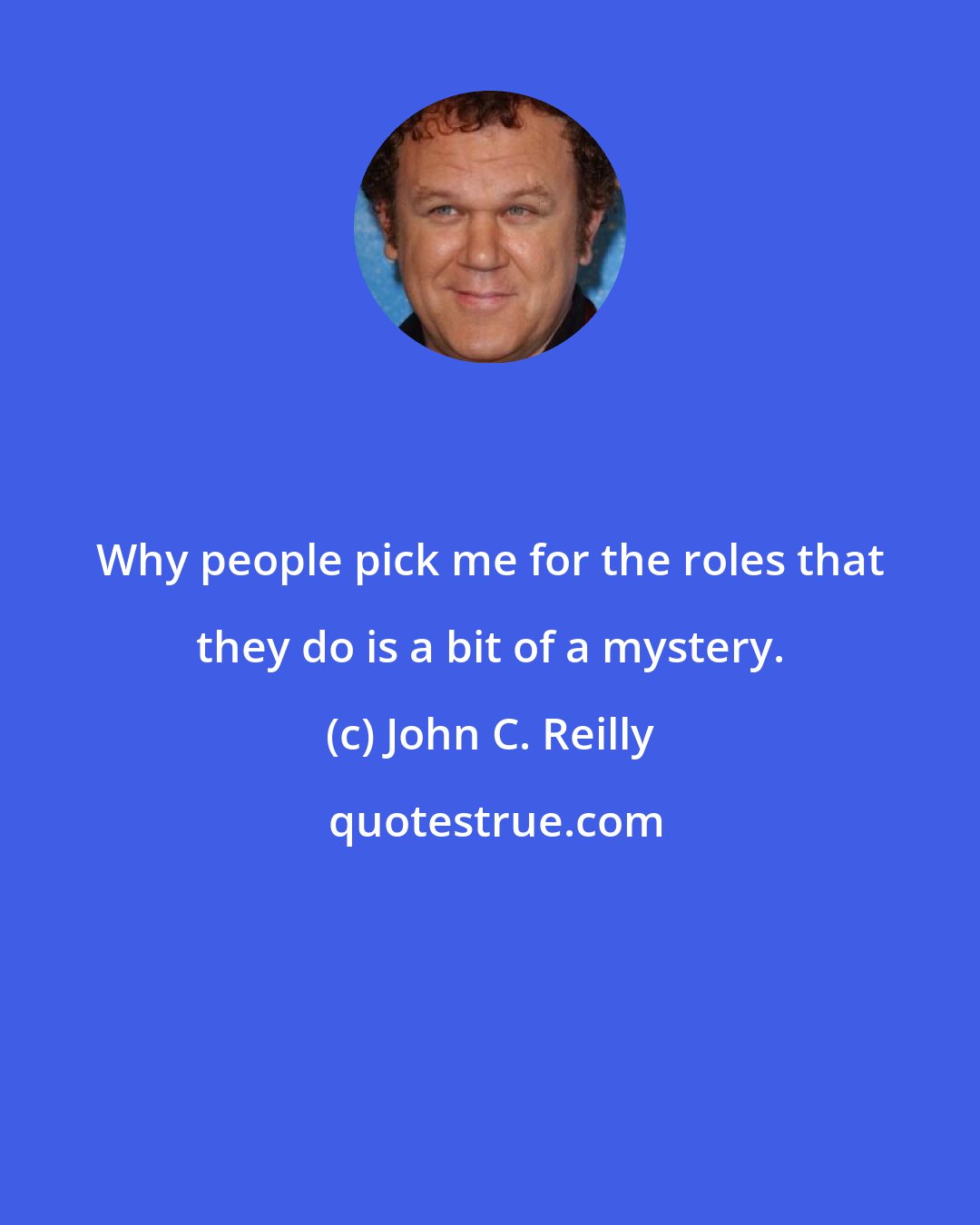 John C. Reilly: Why people pick me for the roles that they do is a bit of a mystery.