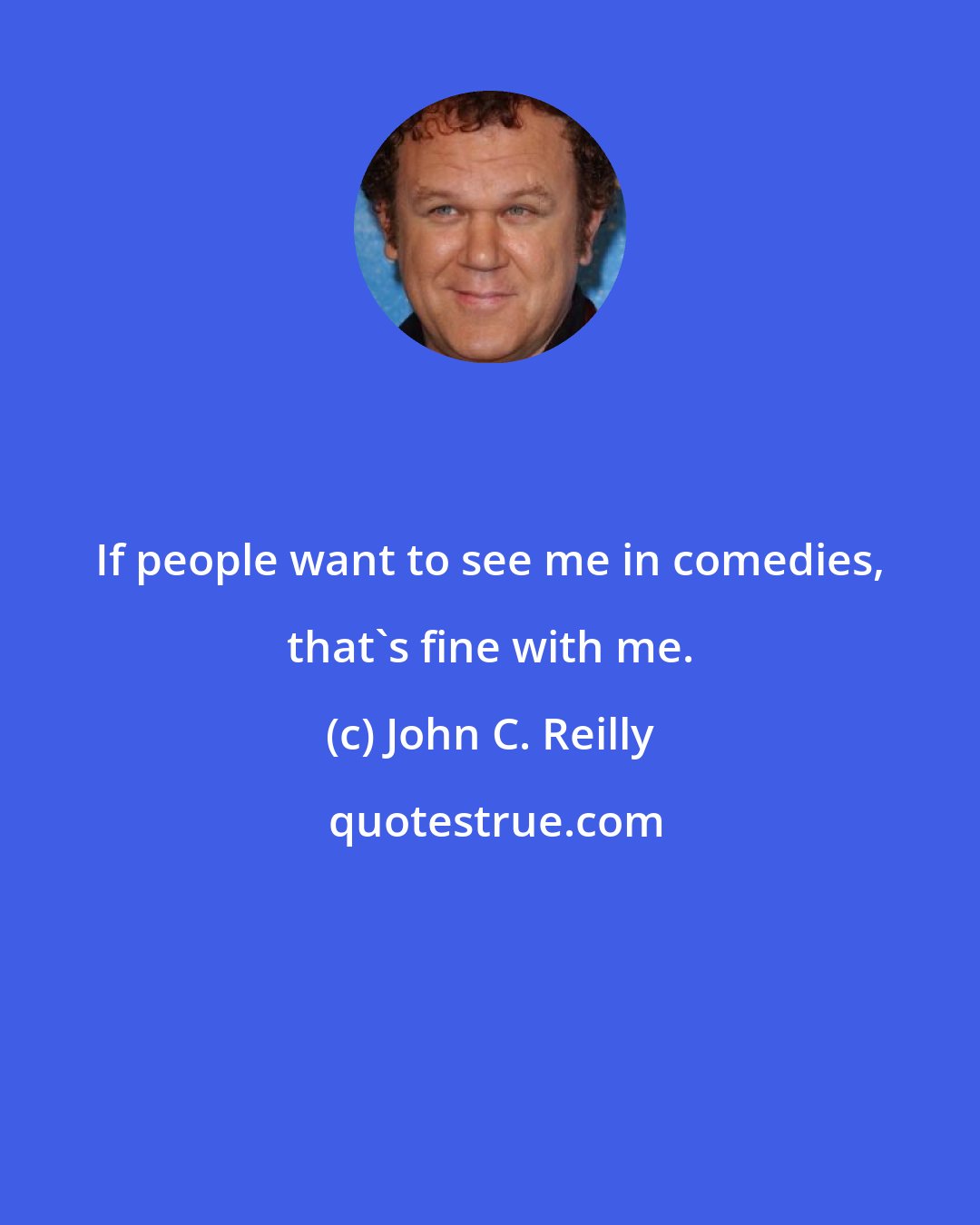 John C. Reilly: If people want to see me in comedies, that's fine with me.