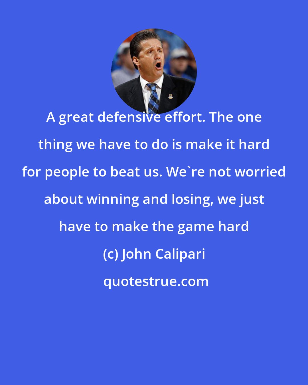John Calipari: A great defensive effort. The one thing we have to do is make it hard for people to beat us. We're not worried about winning and losing, we just have to make the game hard