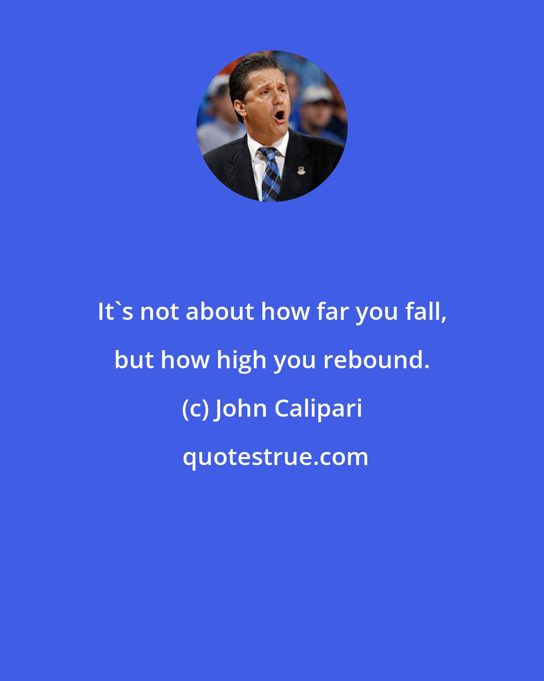 John Calipari: It's not about how far you fall, but how high you rebound.
