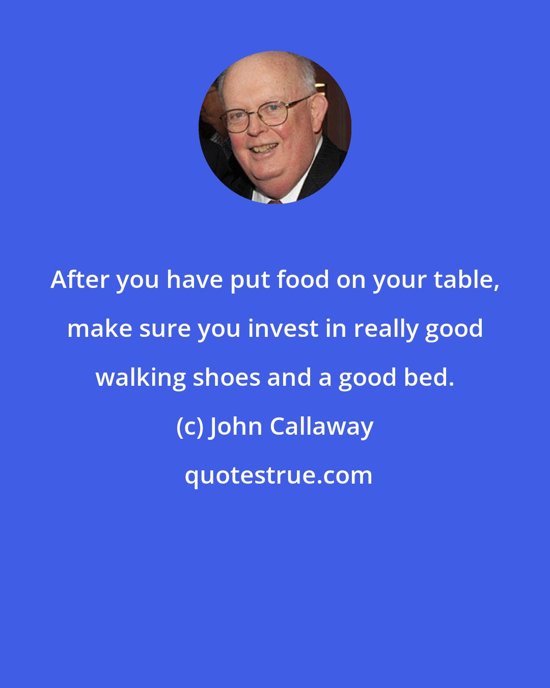 John Callaway: After you have put food on your table, make sure you invest in really good walking shoes and a good bed.