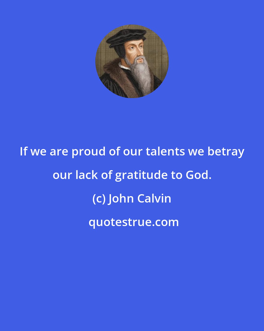 John Calvin: If we are proud of our talents we betray our lack of gratitude to God.